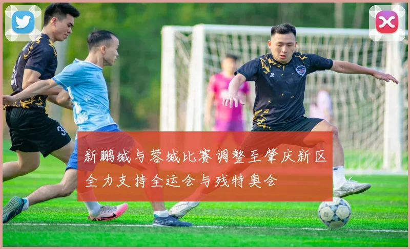 新鹏城与蓉城比赛调整至肇庆新区全力支持全运会与残特奥会