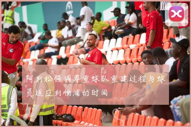 阿利松强调尊重球队重建过程与球员适应利物浦的时间