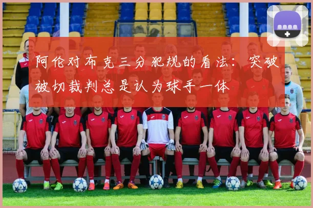 阿伦对布克三分犯规的看法：突破被切裁判总是认为球手一体
