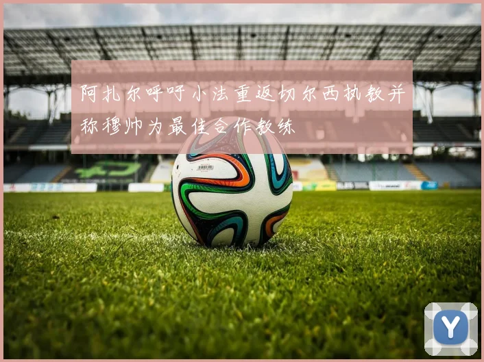阿扎尔呼吁小法重返切尔西执教并称穆帅为最佳合作教练