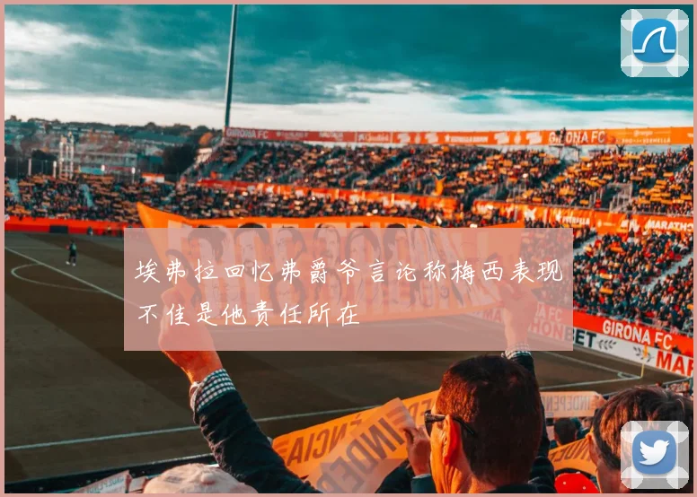 埃弗拉回忆弗爵爷言论称梅西表现不佳是他责任所在