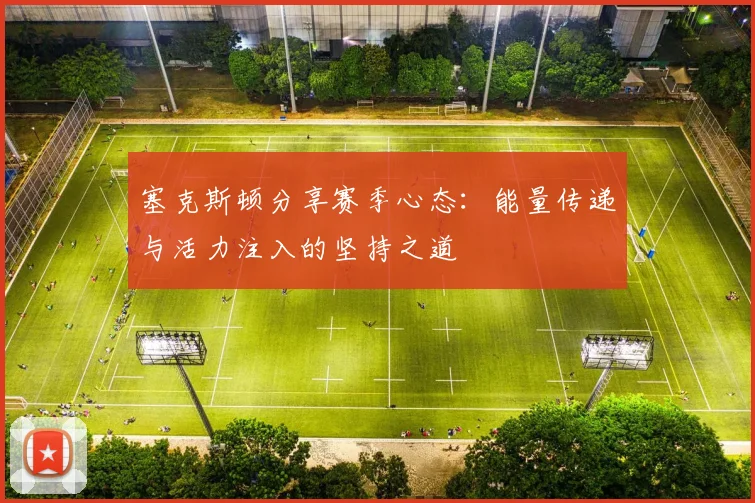 塞克斯顿分享赛季心态：能量传递与活力注入的坚持之道