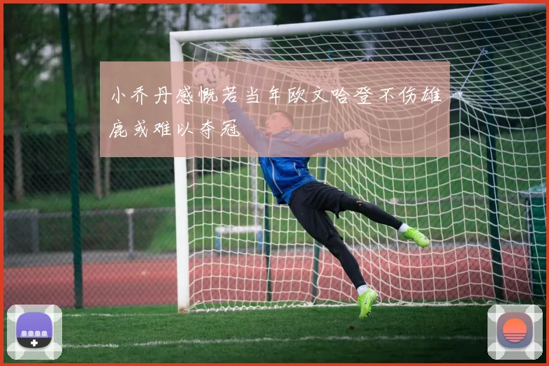 小乔丹感慨若当年欧文哈登不伤雄鹿或难以夺冠