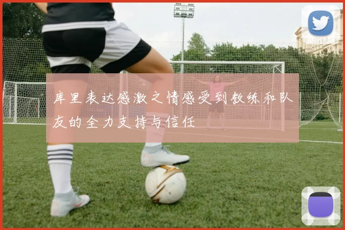库里表达感激之情感受到教练和队友的全力支持与信任