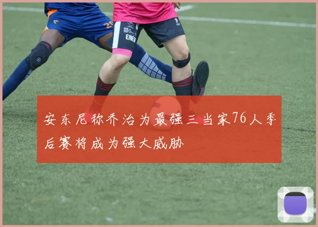 安东尼称乔治为最强三当家76人季后赛将成为强大威胁