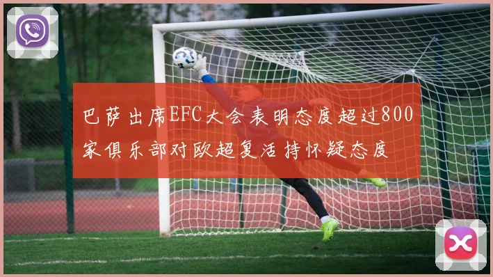 巴萨出席EFC大会表明态度超过800家俱乐部对欧超复活持怀疑态度