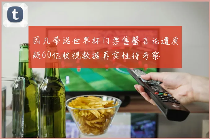因凡蒂诺世界杯门票售罄言论遭质疑60亿收视数据真实性待考察