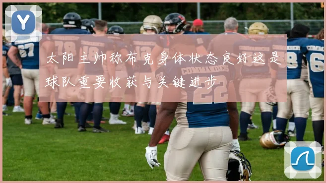 太阳主帅称布克身体状态良好这是球队重要收获与关键进步