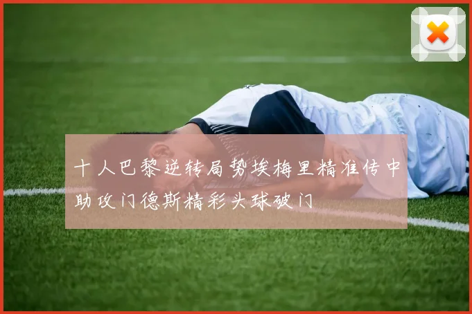 十人巴黎逆转局势埃梅里精准传中助攻门德斯精彩头球破门