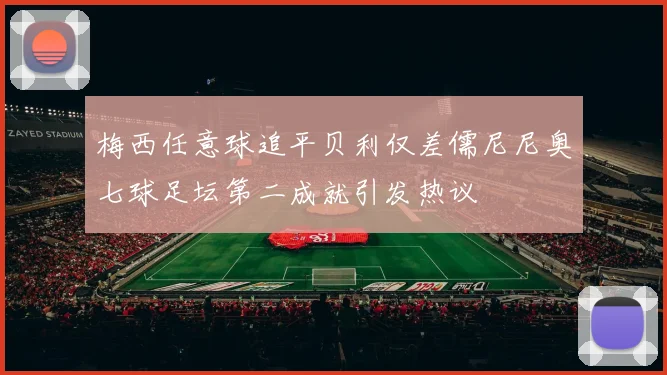 梅西任意球追平贝利仅差儒尼尼奥七球足坛第二成就引发热议