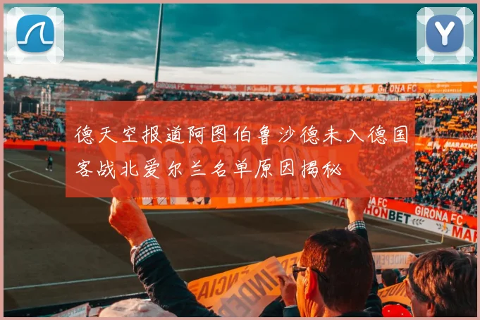 德天空报道阿图伯鲁沙德未入德国客战北爱尔兰名单原因揭秘